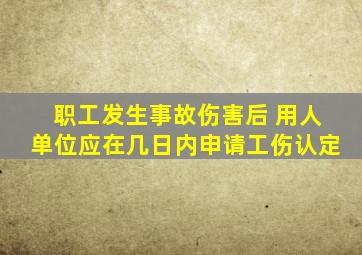 职工发生事故伤害后 用人单位应在几日内申请工伤认定